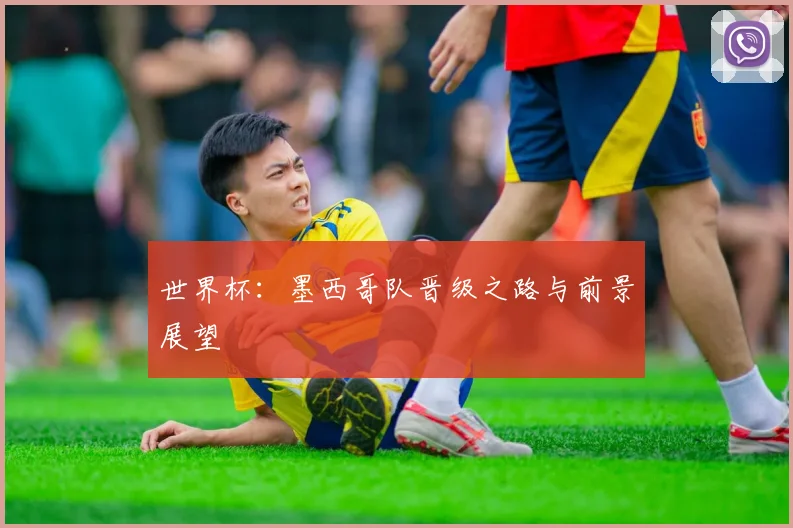 世界杯：墨西哥队晋级之路与前景展望