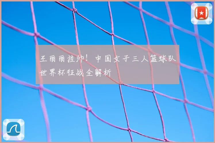 王丽丽挂帅！中国女子三人篮球队世界杯征战全解析