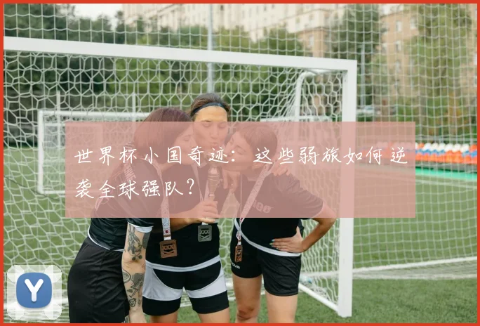 世界杯小国奇迹：这些弱旅如何逆袭全球强队？