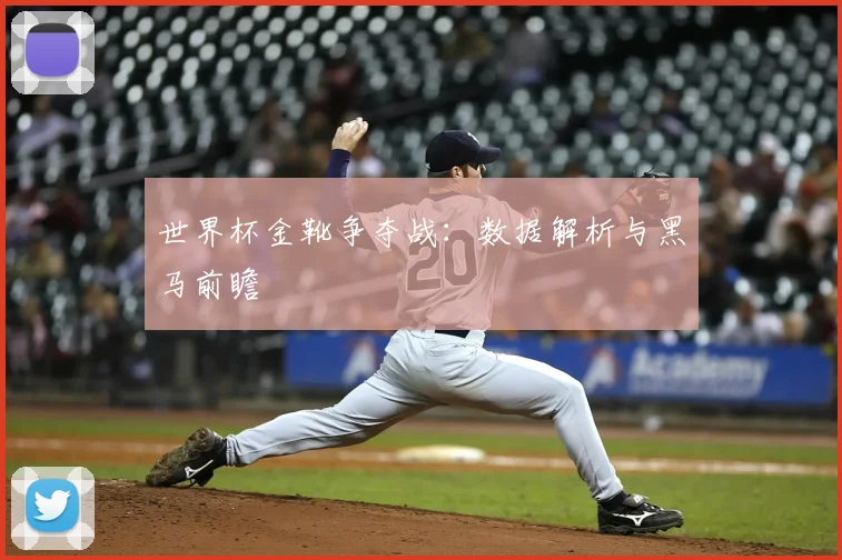 世界杯金靴争夺战：数据解析与黑马前瞻