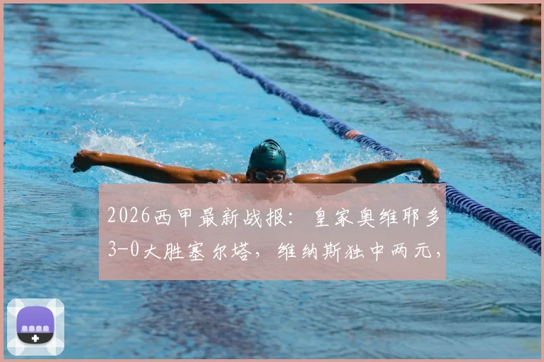 2026西甲最新战报:皇家奥维耶多3-0大胜塞尔塔,维纳斯独中两元,附全场录像回顾与赛季走势分析