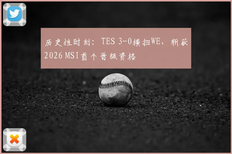 历史性时刻:TES 3-0横扫WE,斩获2026 MSI首个晋级资格