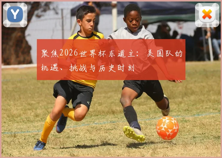 聚焦2026世界杯东道主：美国队的机遇、挑战与历史时刻
