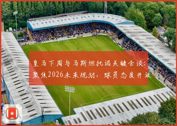 皇马下周与马斯坦托诺关键会谈:聚焦2026未来规划,球员态度开放接受任何安排