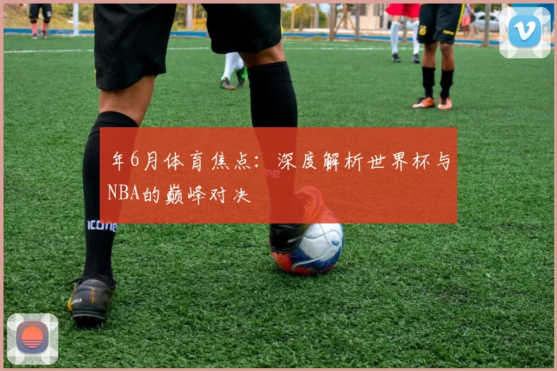 年6月体育焦点:深度解析世界杯与NBA的巅峰对决