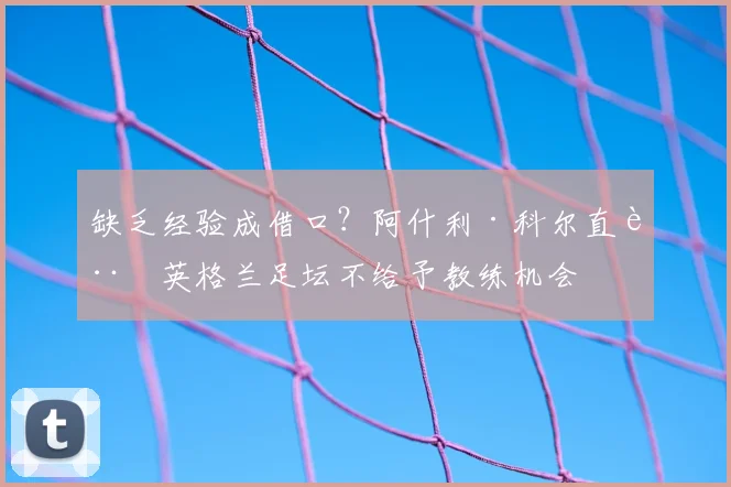 缺乏经验成借口?阿什利·科尔直言英格兰足坛不给予教练机会