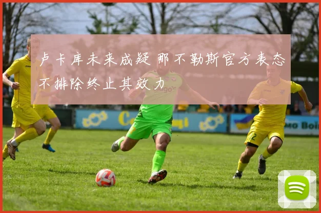 卢卡库未来成疑 那不勒斯官方表态不排除终止其效力