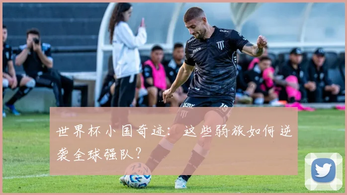 世界杯小国奇迹:这些弱旅如何逆袭全球强队?